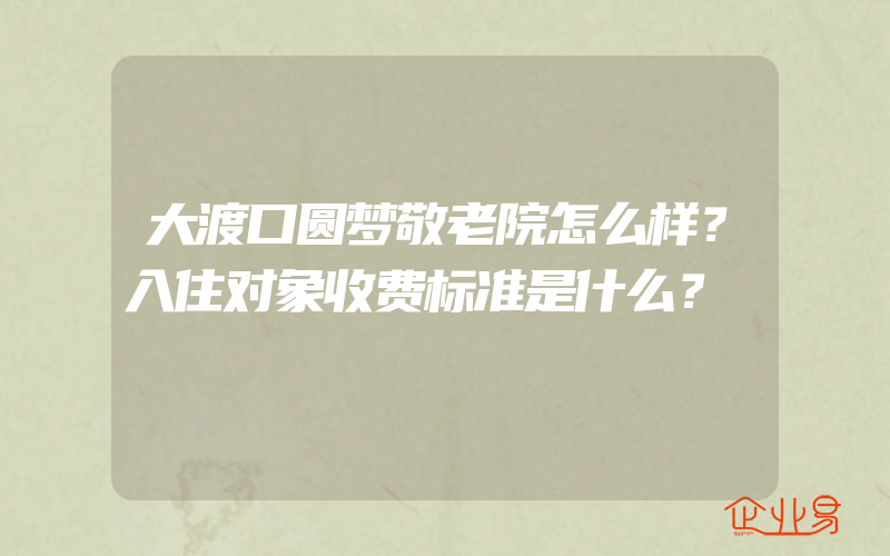 大渡口圆梦敬老院怎么样？入住对象收费标准是什么？