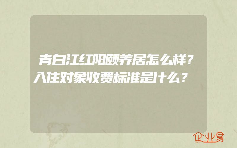 青白江红阳颐养居怎么样？入住对象收费标准是什么？