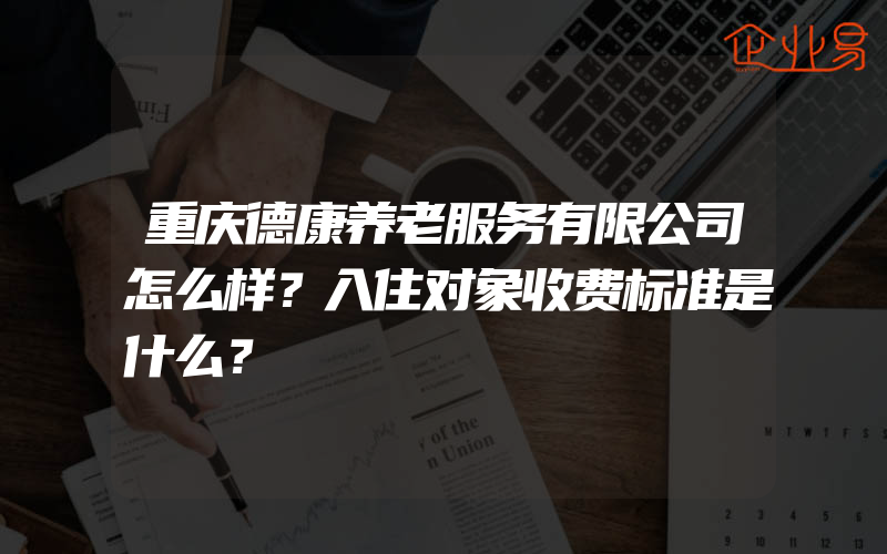 重庆德康养老服务有限公司怎么样？入住对象收费标准是什么？