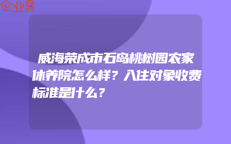 威海荣成市石岛桃树园农家休养院怎么样？入住对象收费标准是什么？