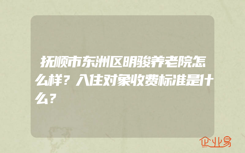 抚顺市东洲区明骏养老院怎么样？入住对象收费标准是什么？