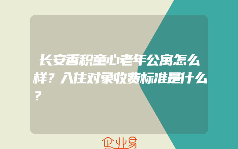 长安香积童心老年公寓怎么样？入住对象收费标准是什么？