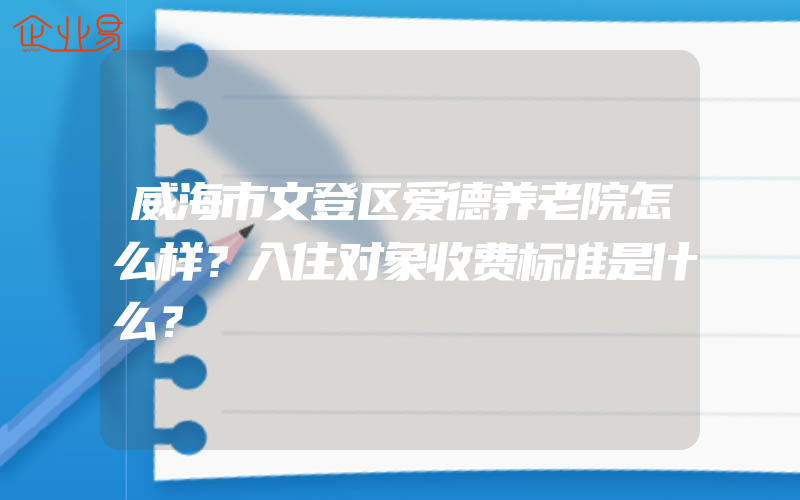 威海市文登区爱德养老院怎么样？入住对象收费标准是什么？