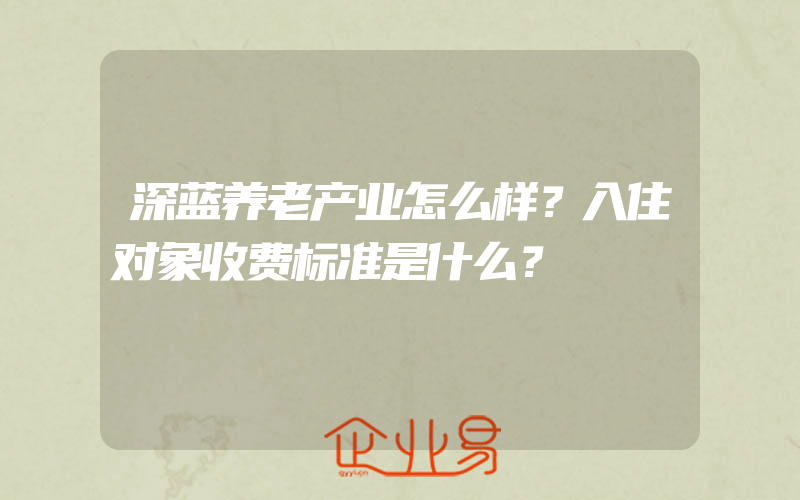 深蓝养老产业怎么样？入住对象收费标准是什么？