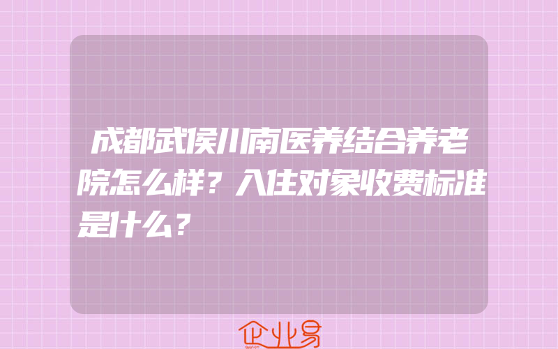 成都武侯川南医养结合养老院怎么样？入住对象收费标准是什么？