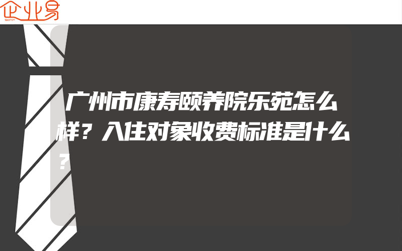 广州市康寿颐养院乐苑怎么样？入住对象收费标准是什么？