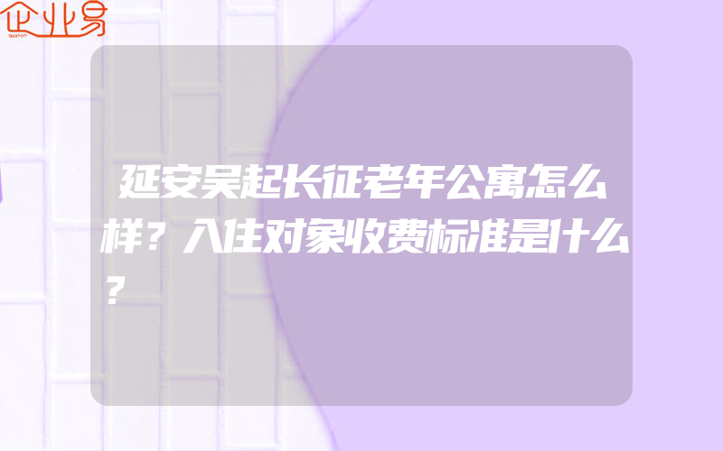 延安吴起长征老年公寓怎么样？入住对象收费标准是什么？