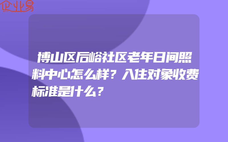 博山区后峪社区老年日间照料中心怎么样？入住对象收费标准是什么？