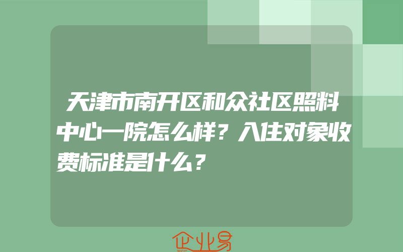 天津市南开区和众社区照料中心一院怎么样？入住对象收费标准是什么？