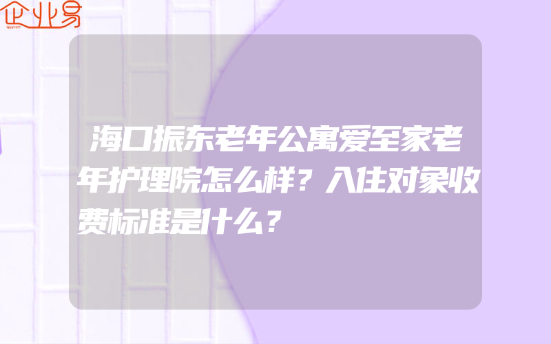 海口振东老年公寓爱至家老年护理院怎么样？入住对象收费标准是什么？