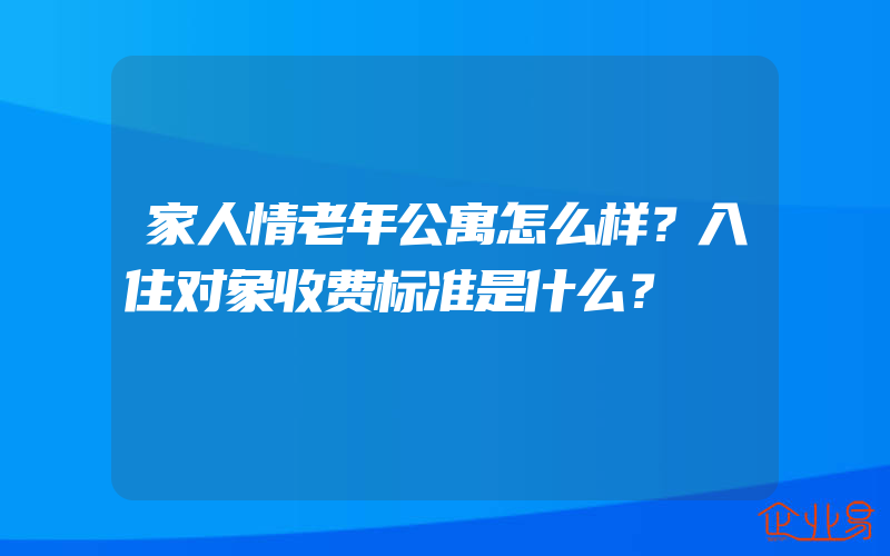 家人情老年公寓怎么样？入住对象收费标准是什么？