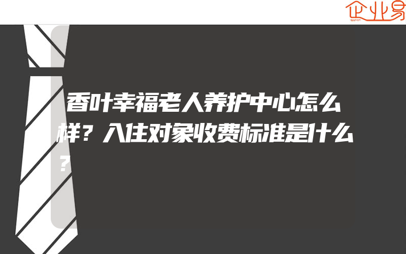 香叶幸福老人养护中心怎么样？入住对象收费标准是什么？