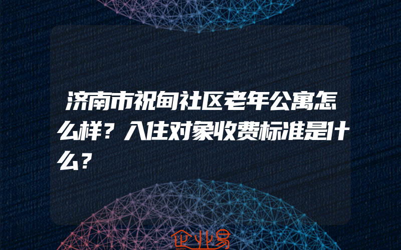 济南市祝甸社区老年公寓怎么样？入住对象收费标准是什么？