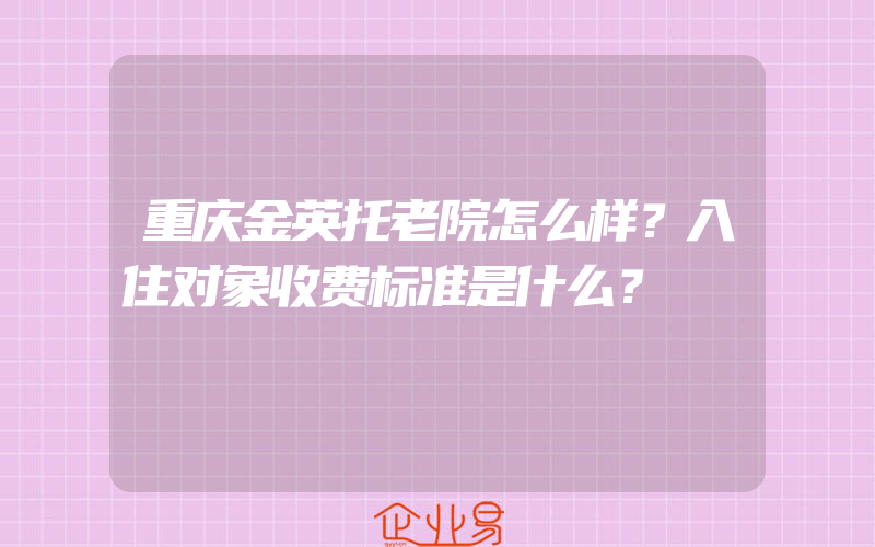 重庆金英托老院怎么样？入住对象收费标准是什么？