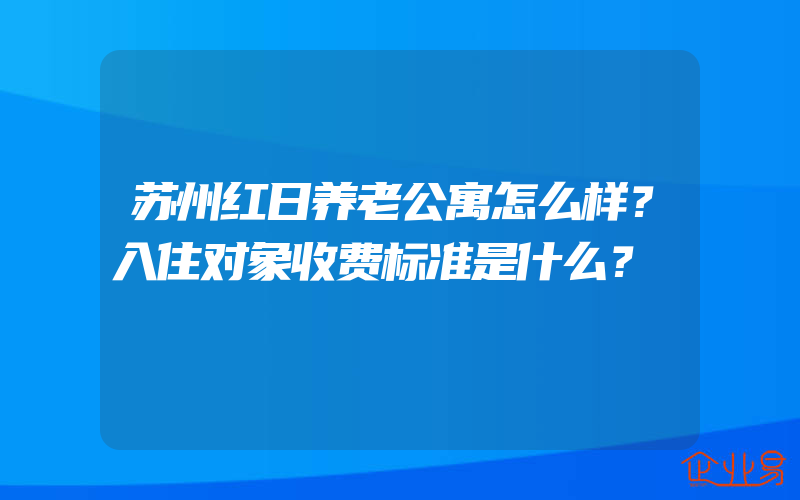 苏州红日养老公寓怎么样？入住对象收费标准是什么？