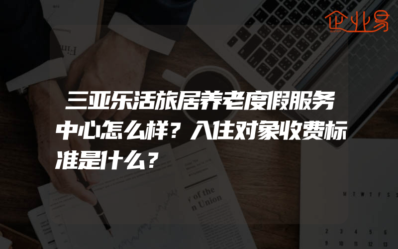 三亚乐活旅居养老度假服务中心怎么样？入住对象收费标准是什么？