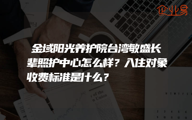 金域阳光养护院台湾敏盛长辈照护中心怎么样？入住对象收费标准是什么？