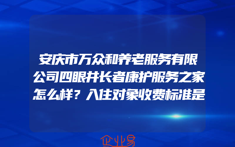 安庆市万众和养老服务有限公司四眼井长者康护服务之家怎么样？入住对象收费标准是什么？