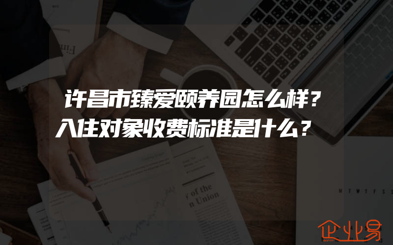 许昌市臻爱颐养园怎么样？入住对象收费标准是什么？