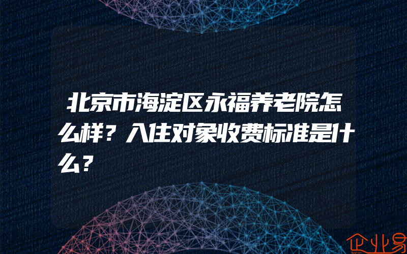 北京市海淀区永福养老院怎么样？入住对象收费标准是什么？