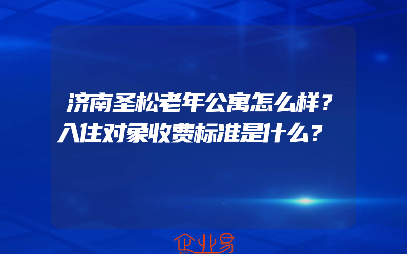 济南圣松老年公寓怎么样？入住对象收费标准是什么？