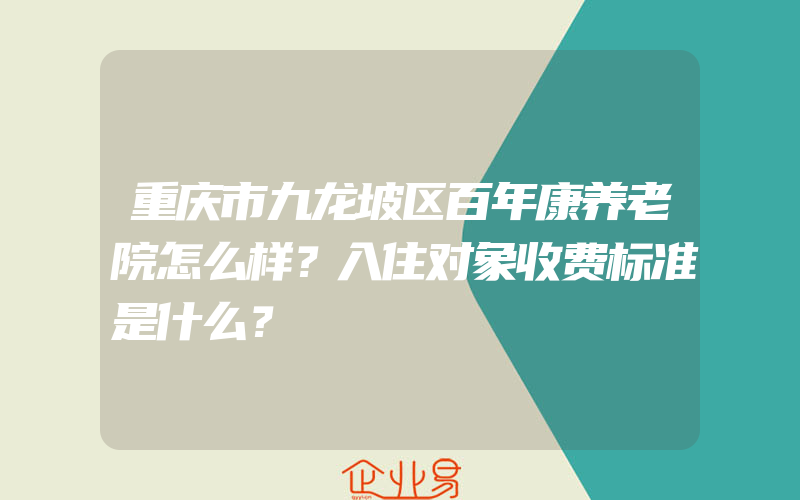 重庆市九龙坡区百年康养老院怎么样？入住对象收费标准是什么？
