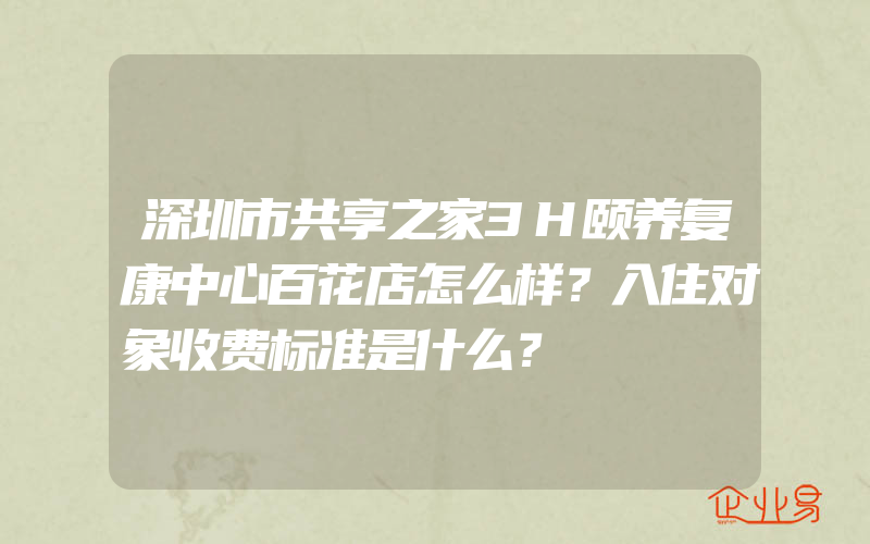 深圳市共享之家3H颐养复康中心百花店怎么样？入住对象收费标准是什么？