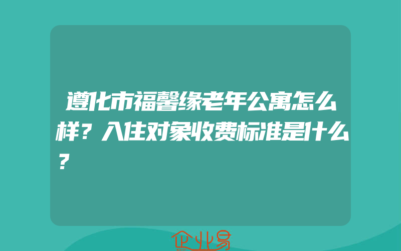 遵化市福馨缘老年公寓怎么样？入住对象收费标准是什么？