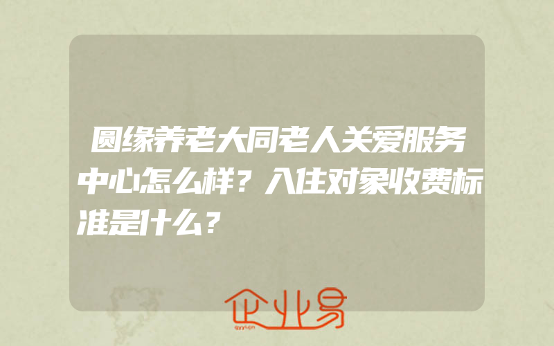 圆缘养老大同老人关爱服务中心怎么样？入住对象收费标准是什么？