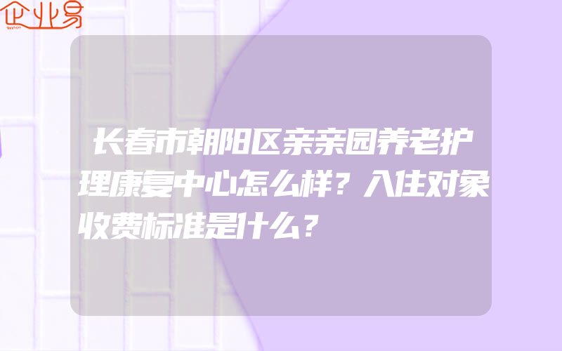 长春市朝阳区亲亲园养老护理康复中心怎么样？入住对象收费标准是什么？