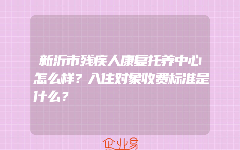 新沂市残疾人康复托养中心怎么样？入住对象收费标准是什么？