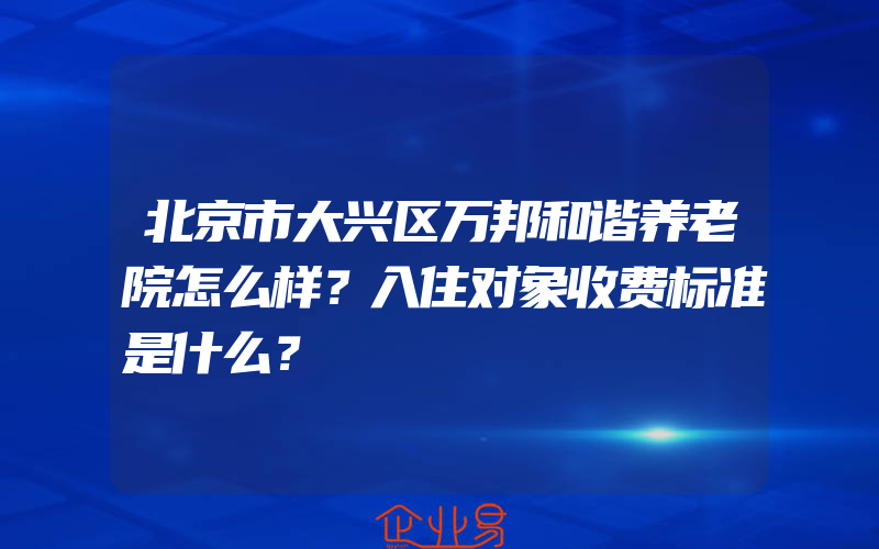 北京市大兴区万邦和谐养老院怎么样？入住对象收费标准是什么？