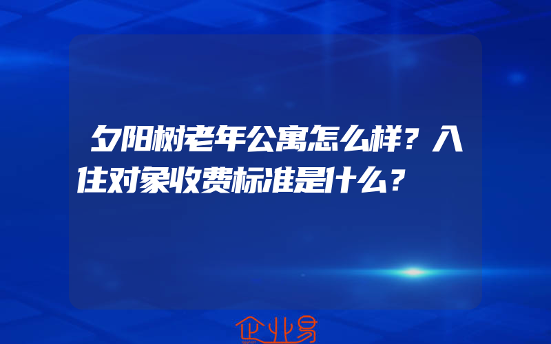 夕阳树老年公寓怎么样？入住对象收费标准是什么？