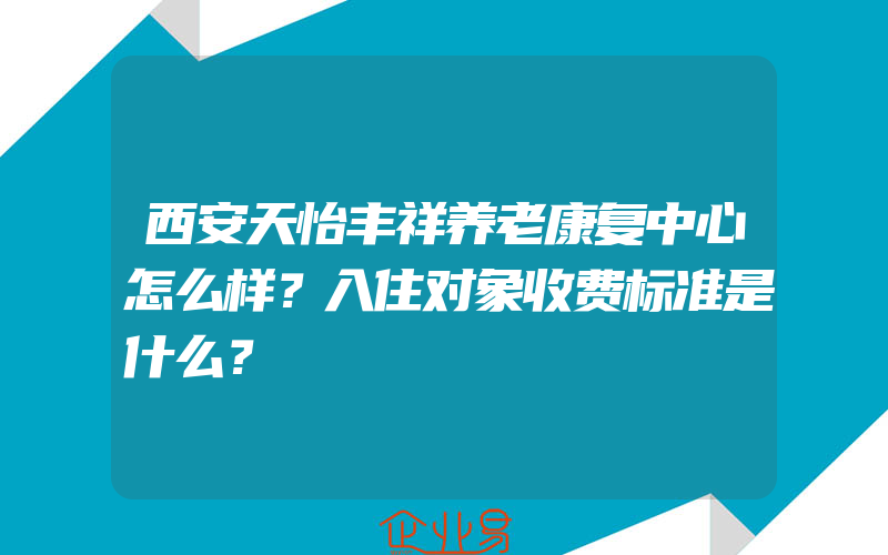 西安天怡丰祥养老康复中心怎么样？入住对象收费标准是什么？