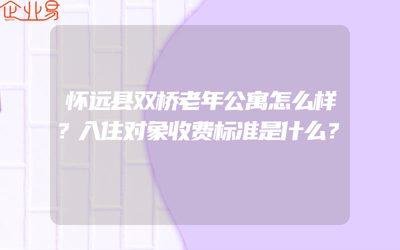 怀远县双桥老年公寓怎么样？入住对象收费标准是什么？