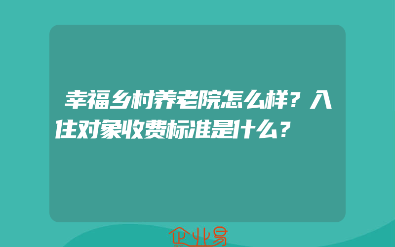 幸福乡村养老院怎么样？入住对象收费标准是什么？