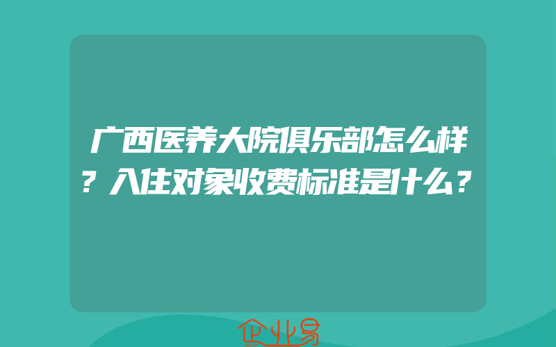 广西医养大院俱乐部怎么样？入住对象收费标准是什么？