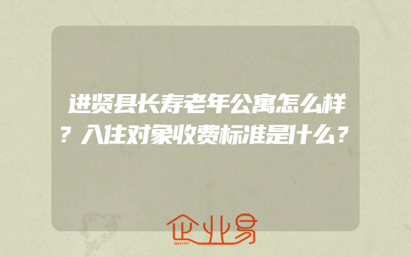 进贤县长寿老年公寓怎么样？入住对象收费标准是什么？