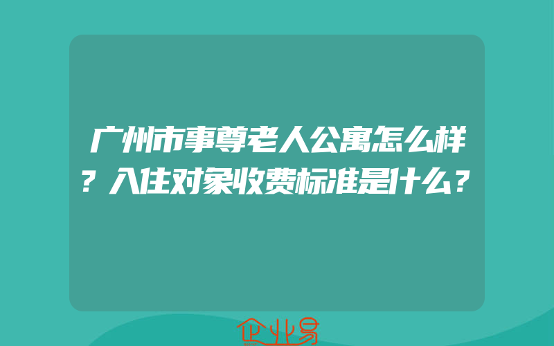 广州市事尊老人公寓怎么样？入住对象收费标准是什么？