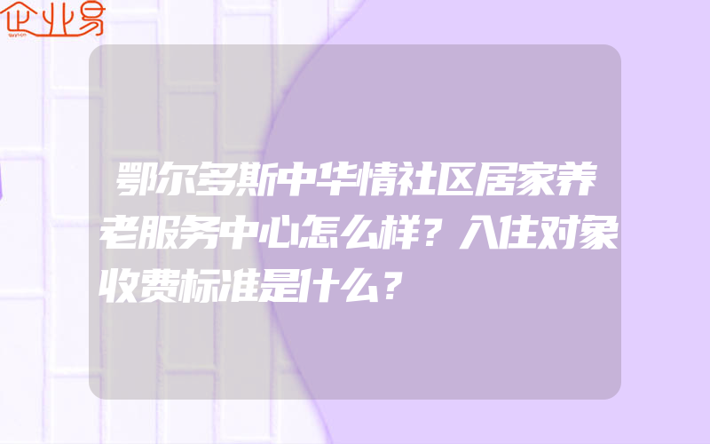 鄂尔多斯中华情社区居家养老服务中心怎么样？入住对象收费标准是什么？