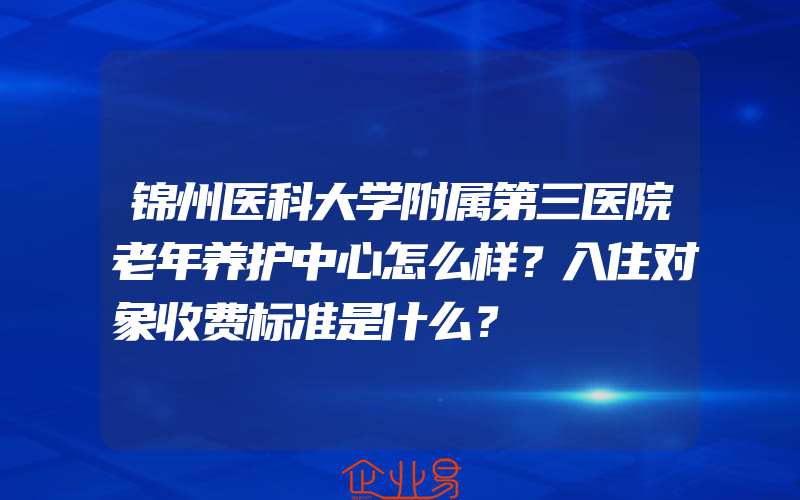 锦州医科大学附属第三医院老年养护中心怎么样？入住对象收费标准是什么？