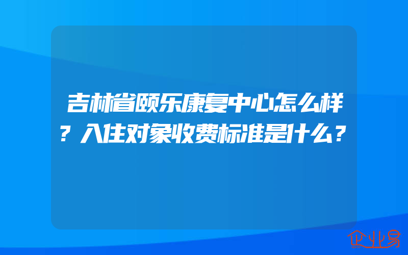 吉林省颐乐康复中心怎么样？入住对象收费标准是什么？