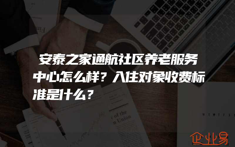 安泰之家通航社区养老服务中心怎么样？入住对象收费标准是什么？