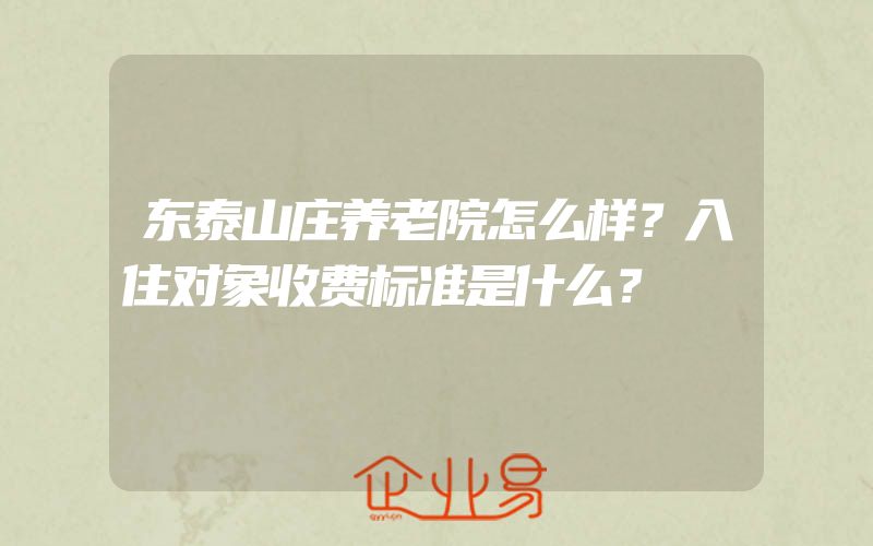 东泰山庄养老院怎么样？入住对象收费标准是什么？