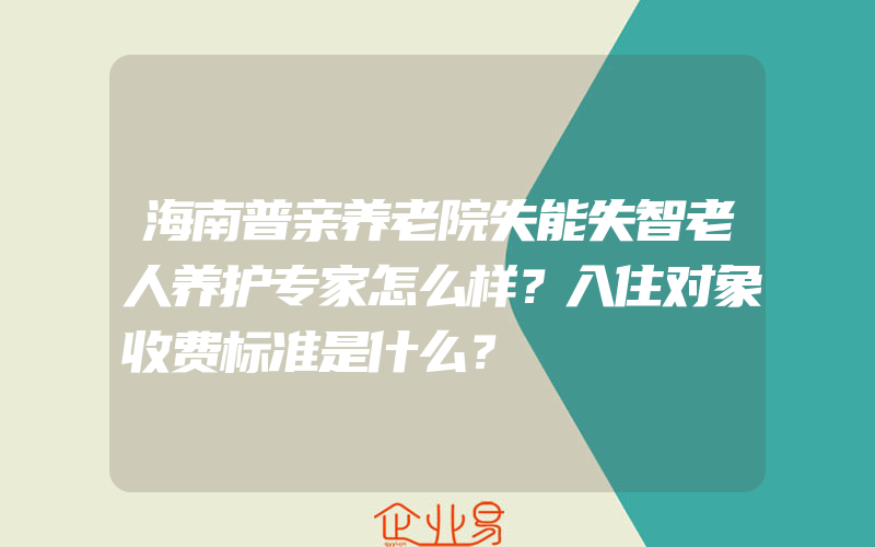 海南普亲养老院失能失智老人养护专家怎么样？入住对象收费标准是什么？