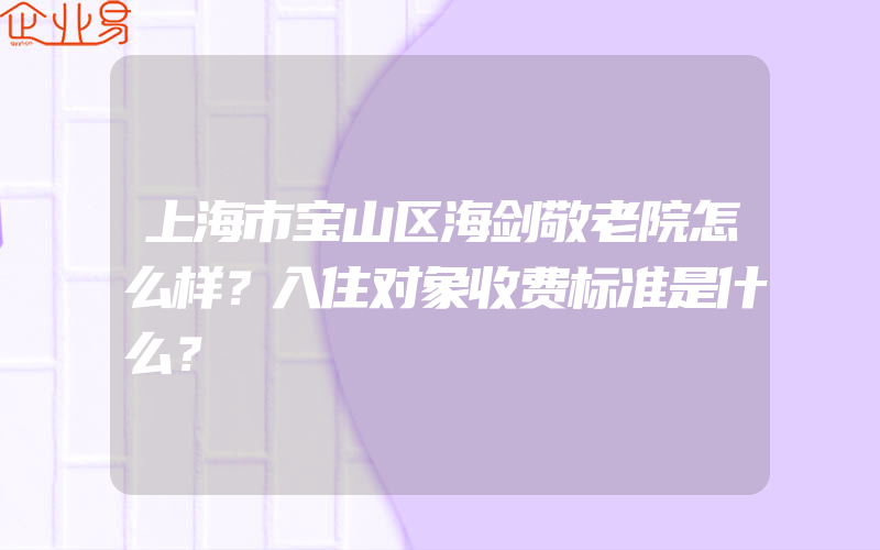 上海市宝山区海剑敬老院怎么样？入住对象收费标准是什么？