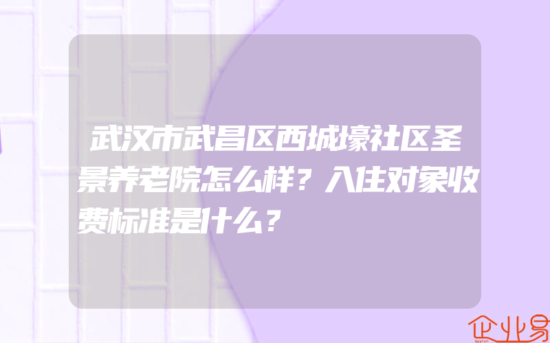 武汉市武昌区西城壕社区圣景养老院怎么样？入住对象收费标准是什么？