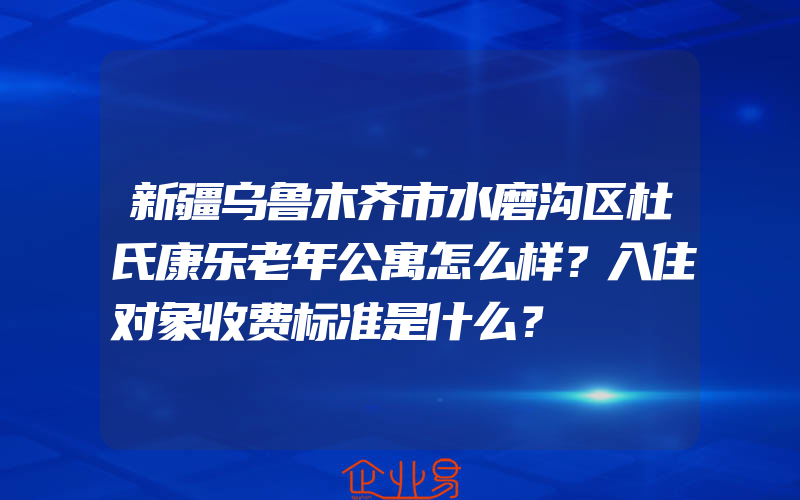 新疆乌鲁木齐市水磨沟区杜氏康乐老年公寓怎么样？入住对象收费标准是什么？