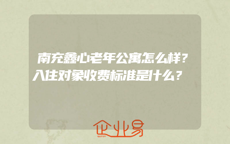 南充鑫心老年公寓怎么样？入住对象收费标准是什么？