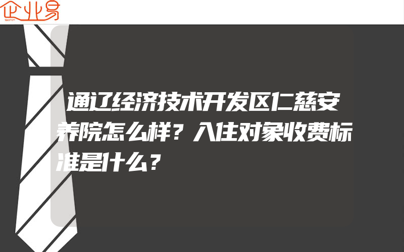 通辽经济技术开发区仁慈安养院怎么样？入住对象收费标准是什么？